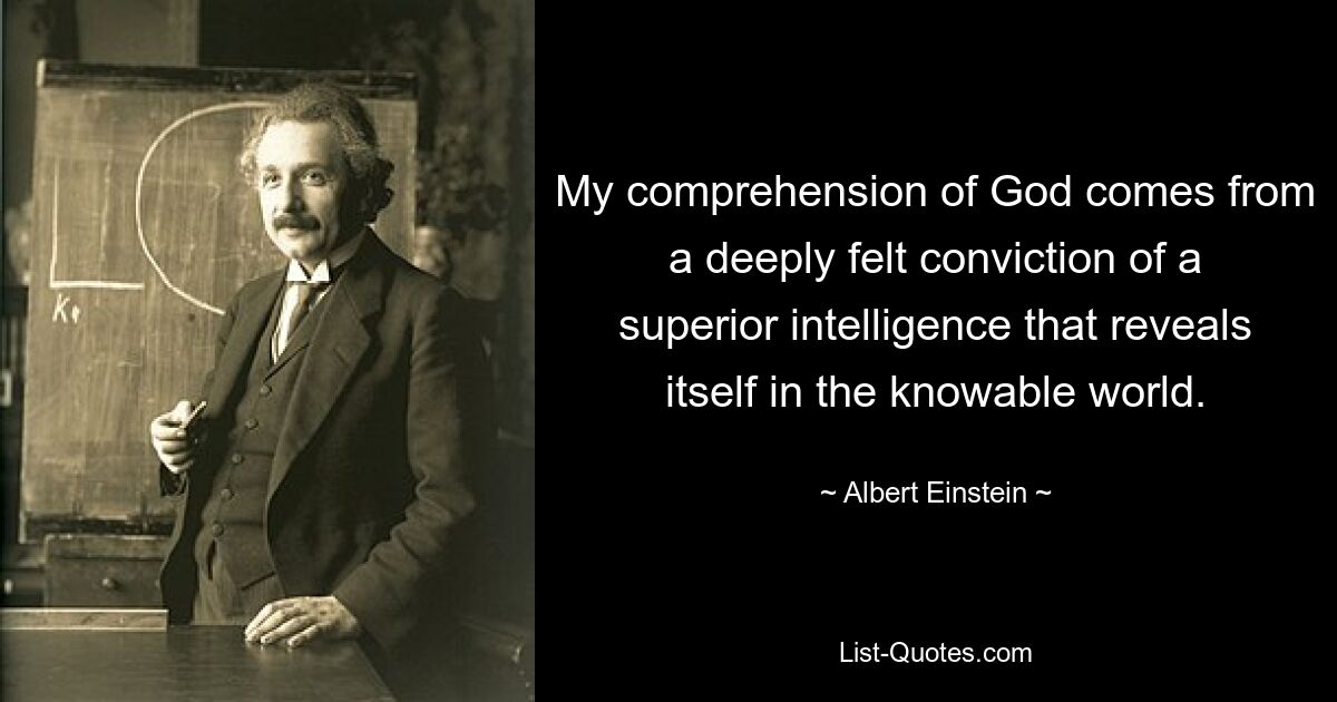 My comprehension of God comes from a deeply felt conviction of a superior intelligence that reveals itself in the knowable world. — © Albert Einstein