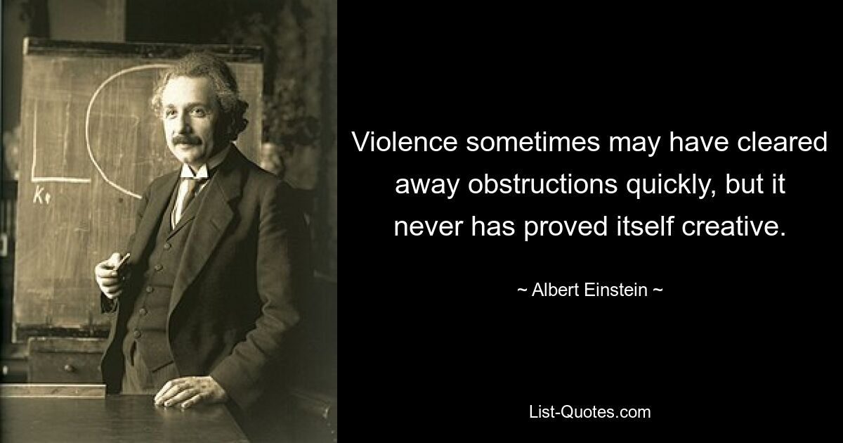 Violence sometimes may have cleared away obstructions quickly, but it never has proved itself creative. — © Albert Einstein