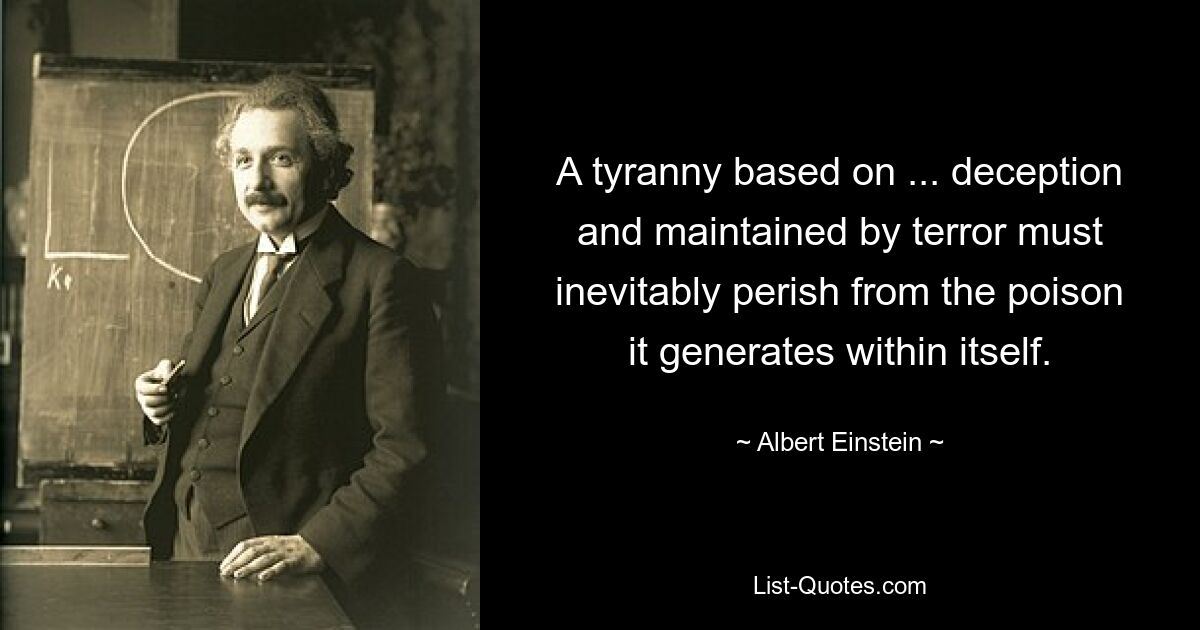 A tyranny based on ... deception and maintained by terror must inevitably perish from the poison it generates within itself. — © Albert Einstein