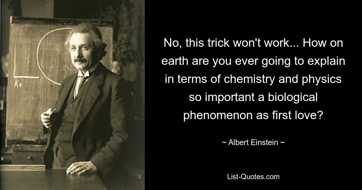 No, this trick won't work... How on earth are you ever going to explain in terms of chemistry and physics so important a biological phenomenon as first love? — © Albert Einstein