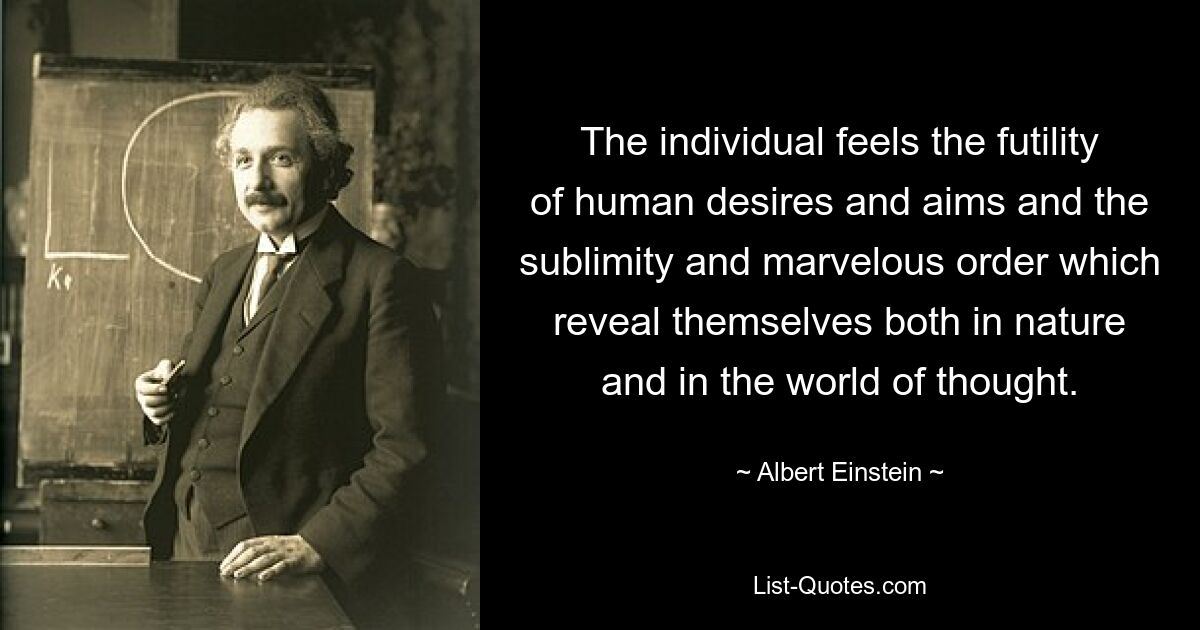 The individual feels the futility of human desires and aims and the sublimity and marvelous order which reveal themselves both in nature and in the world of thought. — © Albert Einstein