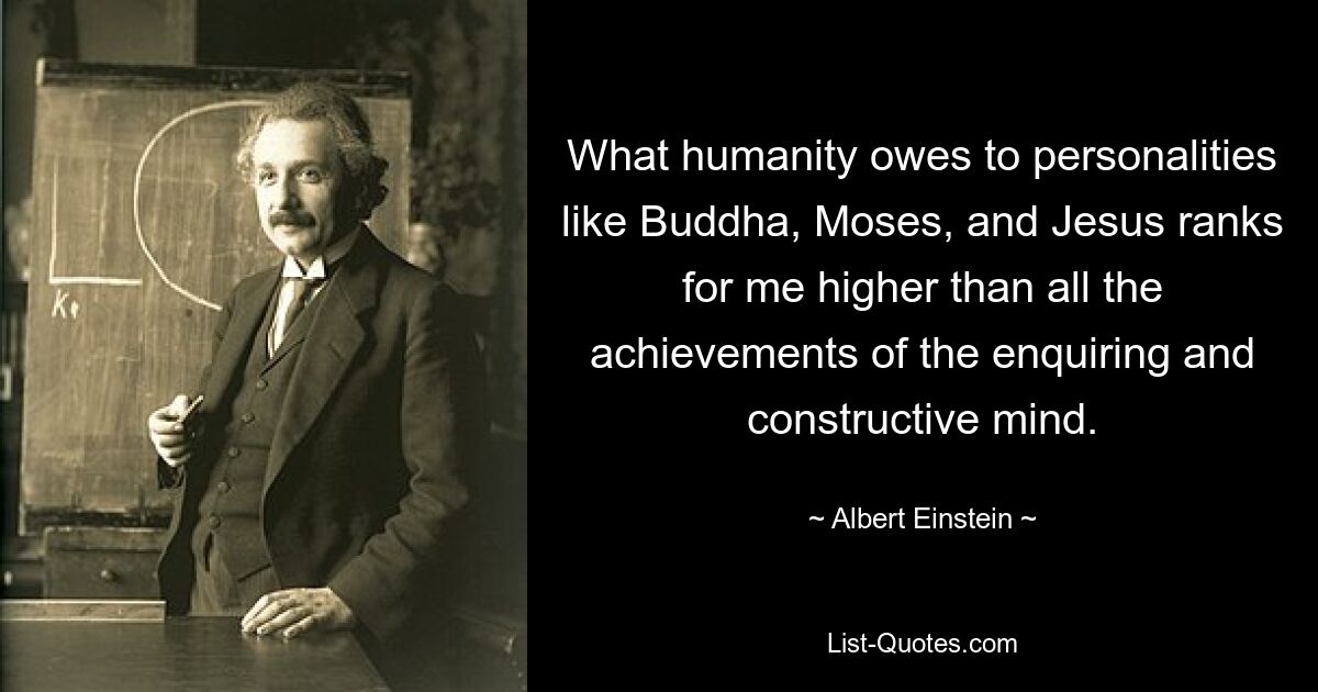 What humanity owes to personalities like Buddha, Moses, and Jesus ranks for me higher than all the achievements of the enquiring and constructive mind. — © Albert Einstein