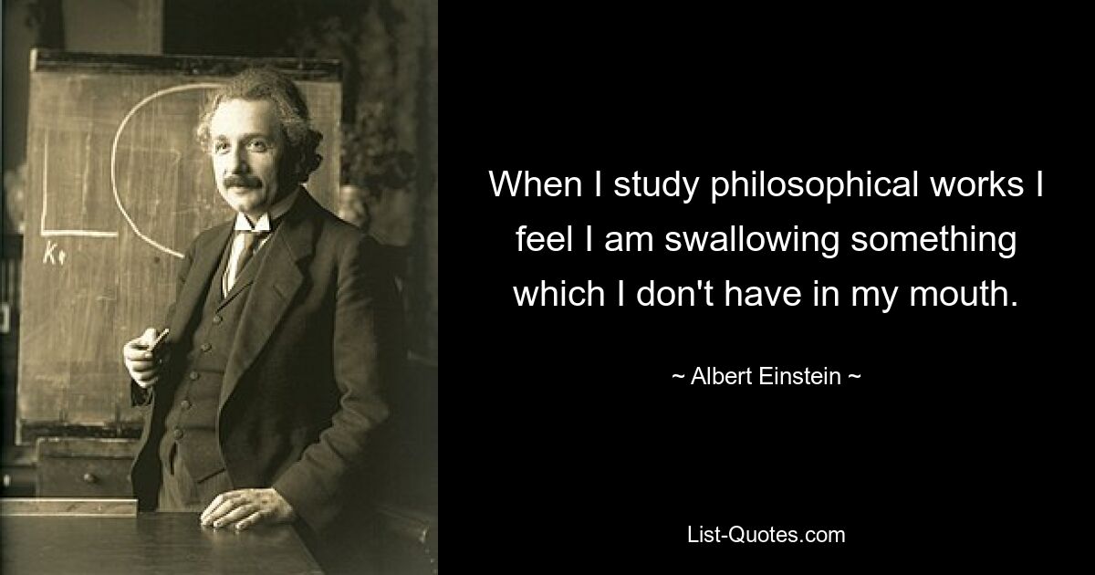 When I study philosophical works I feel I am swallowing something which I don't have in my mouth. — © Albert Einstein