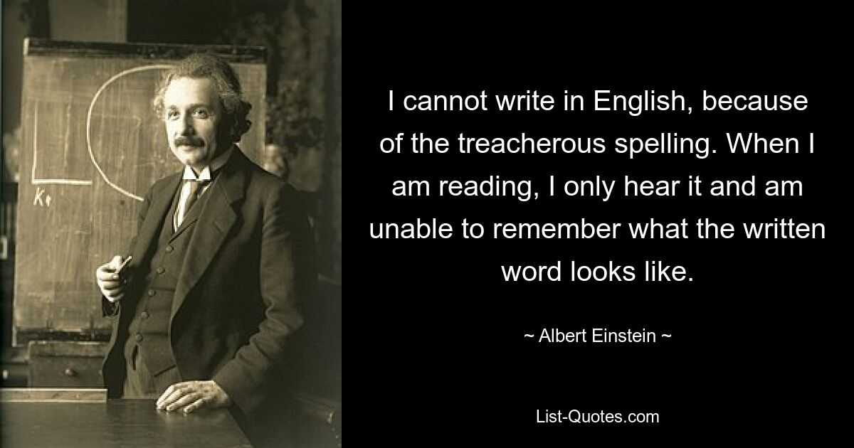 I cannot write in English, because of the treacherous spelling. When I am reading, I only hear it and am unable to remember what the written word looks like. — © Albert Einstein