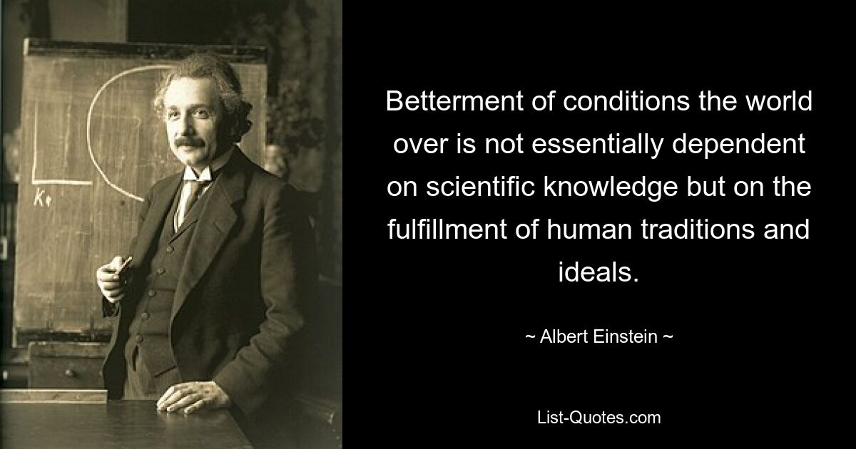 Betterment of conditions the world over is not essentially dependent on scientific knowledge but on the fulfillment of human traditions and ideals. — © Albert Einstein