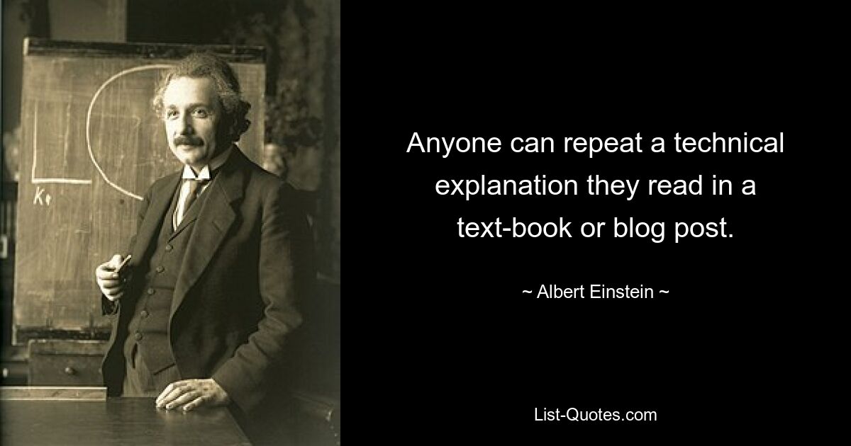 Anyone can repeat a technical explanation they read in a text-book or blog post. — © Albert Einstein