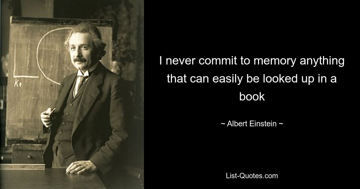 I never commit to memory anything that can easily be looked up in a book — © Albert Einstein