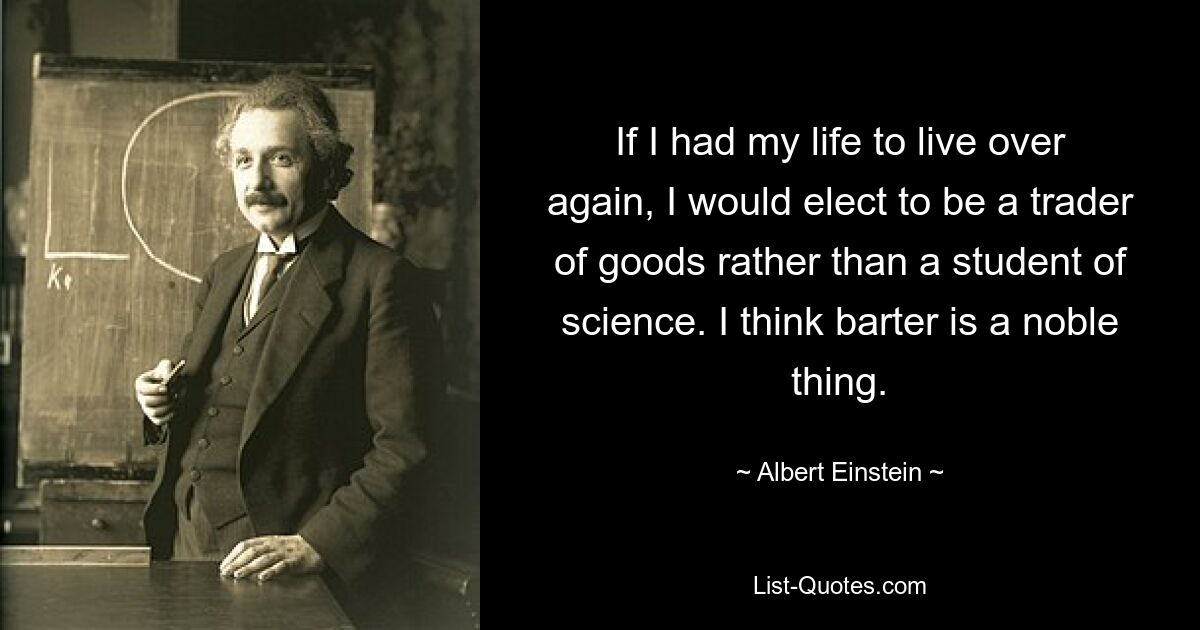 Если бы мне пришлось прожить жизнь заново, я бы предпочел стать торговцем товарами, а не изучать науку. Я считаю, что бартер – благородное дело. — © Альберт Эйнштейн 