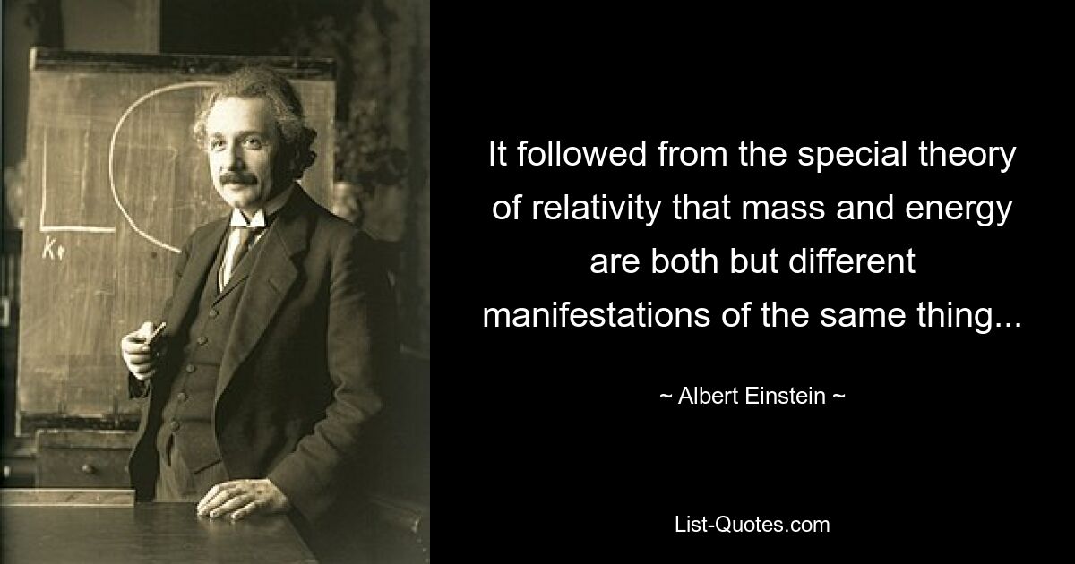 It followed from the special theory of relativity that mass and energy are both but different manifestations of the same thing... — © Albert Einstein