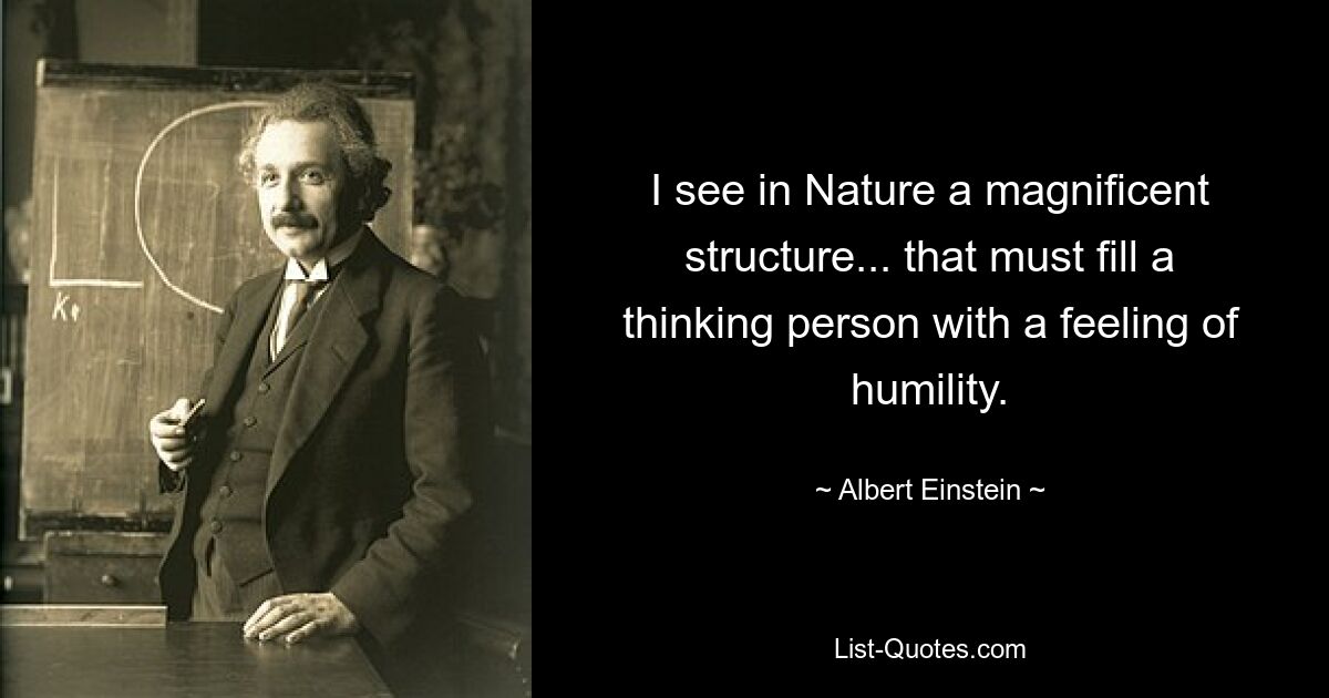 I see in Nature a magnificent structure... that must fill a thinking person with a feeling of humility. — © Albert Einstein