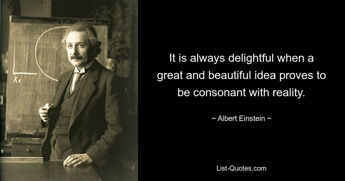 It is always delightful when a great and beautiful idea proves to be consonant with reality. — © Albert Einstein