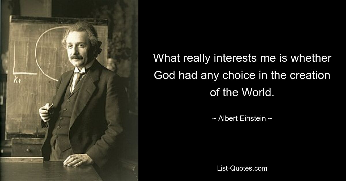 What really interests me is whether God had any choice in the creation of the World. — © Albert Einstein