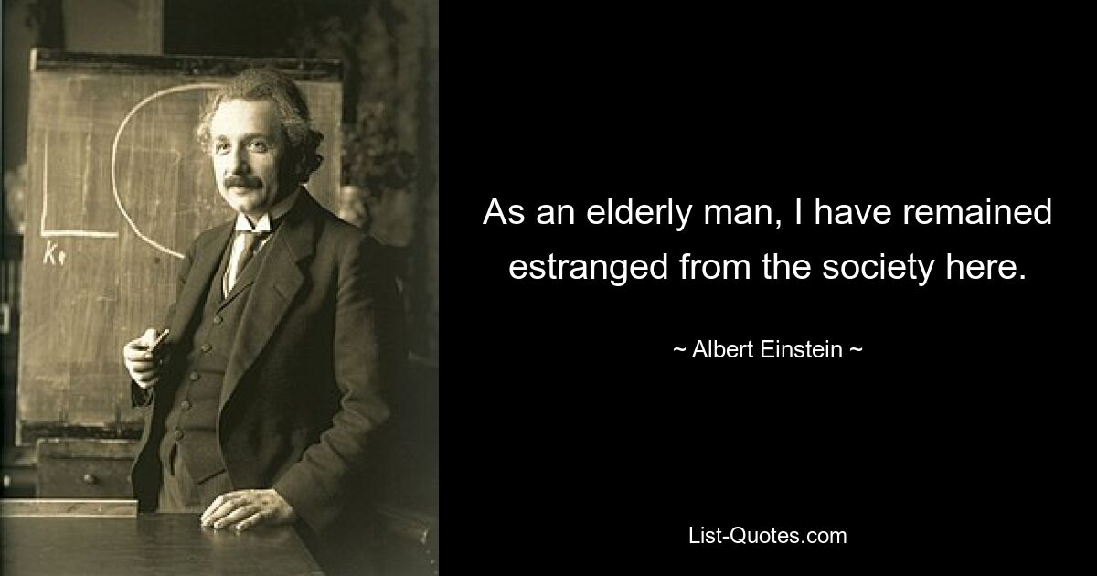 As an elderly man, I have remained estranged from the society here. — © Albert Einstein