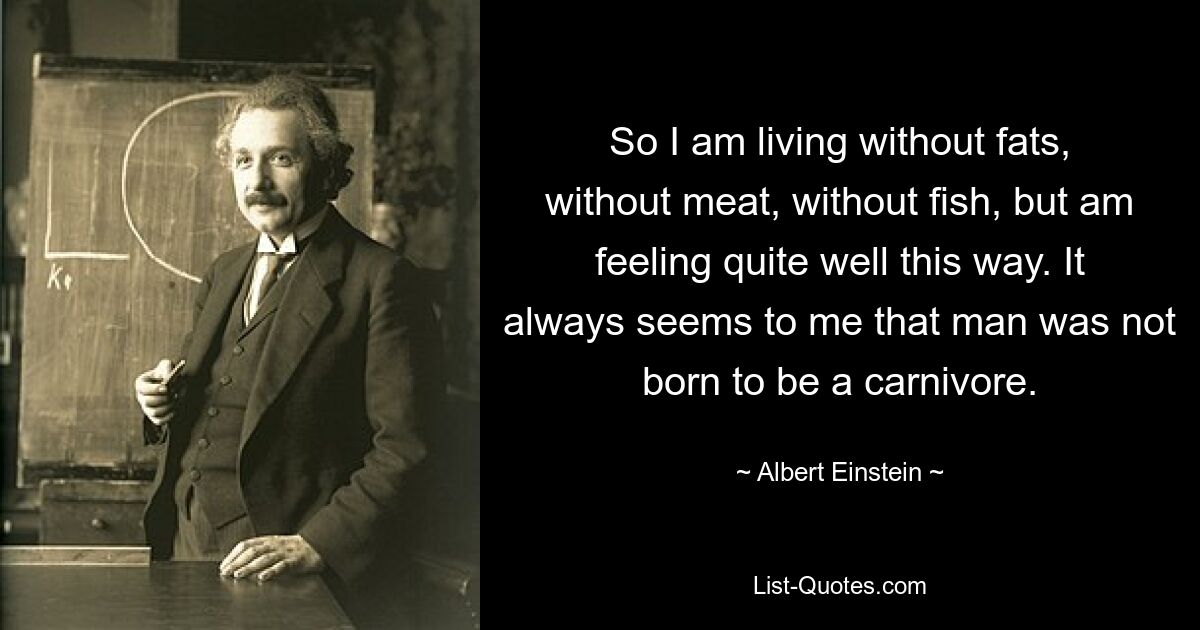 Ich lebe also ohne Fette, ohne Fleisch, ohne Fisch, fühle mich dabei aber ganz gut. Mir kommt es immer so vor, als sei der Mensch nicht als Fleischfresser geboren. — © Albert Einstein