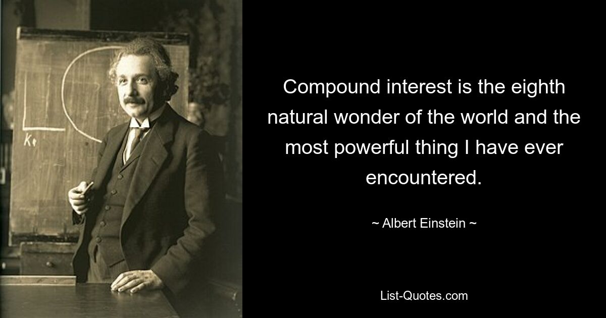 Compound interest is the eighth natural wonder of the world and the most powerful thing I have ever encountered. — © Albert Einstein