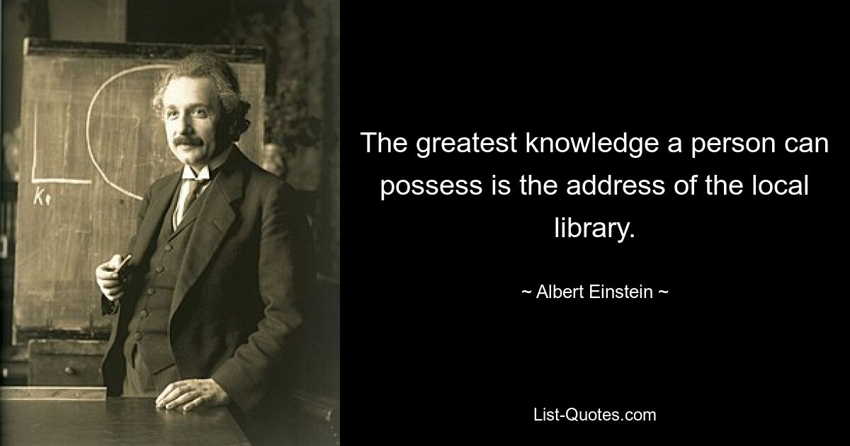 The greatest knowledge a person can possess is the address of the local library. — © Albert Einstein