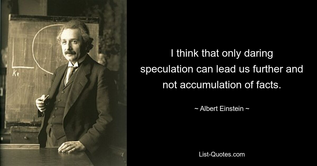 I think that only daring speculation can lead us further and not accumulation of facts. — © Albert Einstein