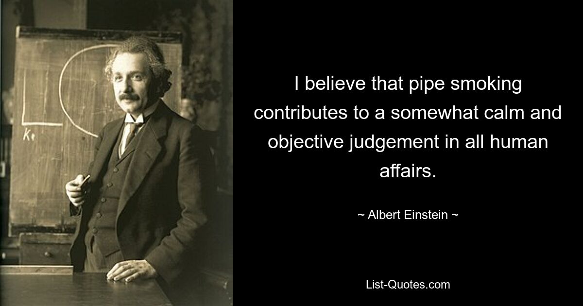 I believe that pipe smoking contributes to a somewhat calm and objective judgement in all human affairs. — © Albert Einstein