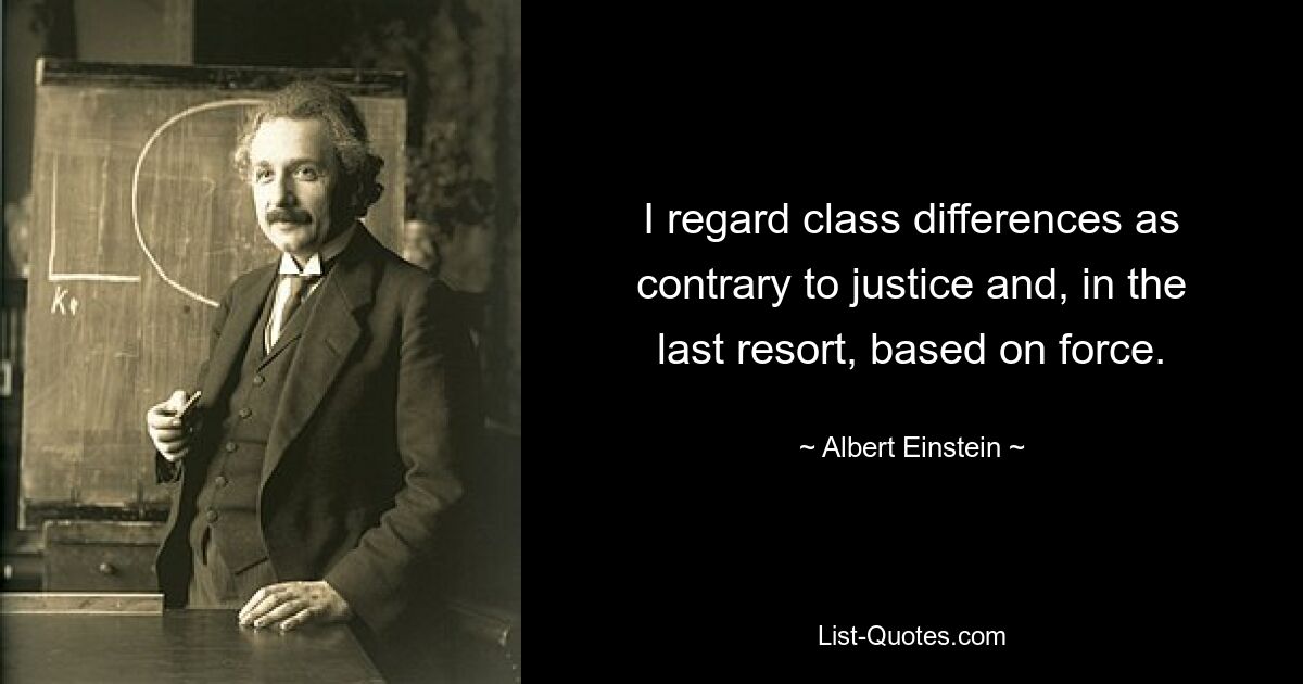 Я считаю, что классовые различия противоречат справедливости и, в конечном счете, основаны на силе. — © Альберт Эйнштейн 