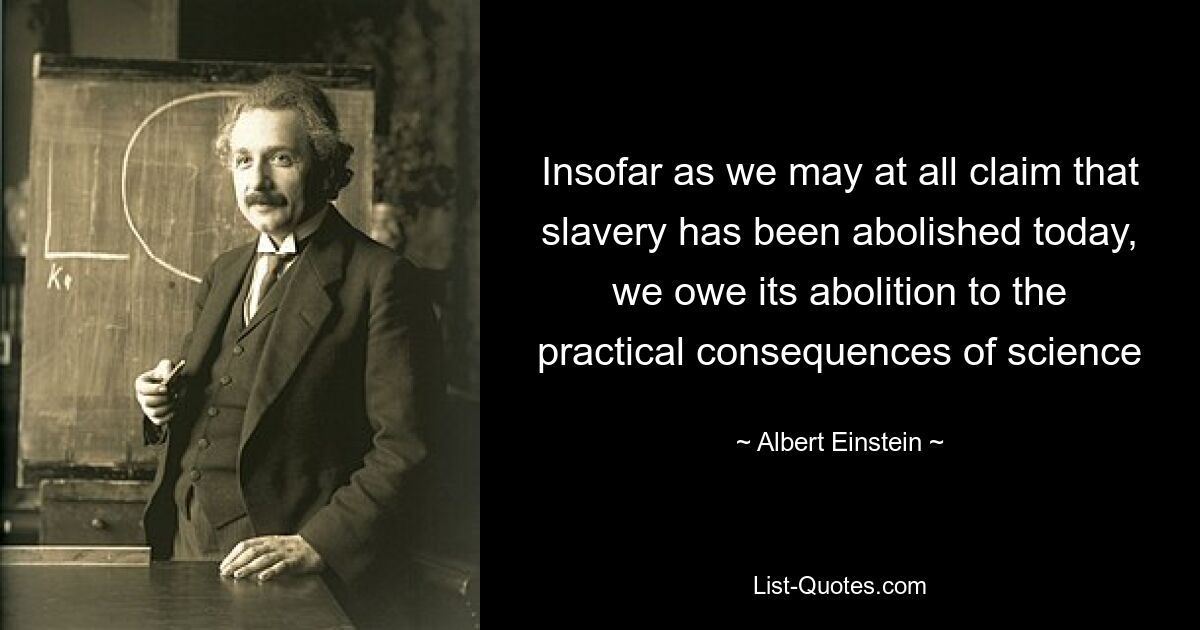 Insofar as we may at all claim that slavery has been abolished today, we owe its abolition to the practical consequences of science — © Albert Einstein