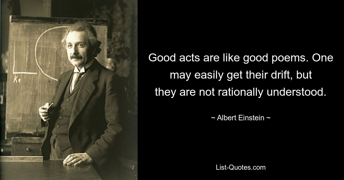 Good acts are like good poems. One may easily get their drift, but they are not rationally understood. — © Albert Einstein