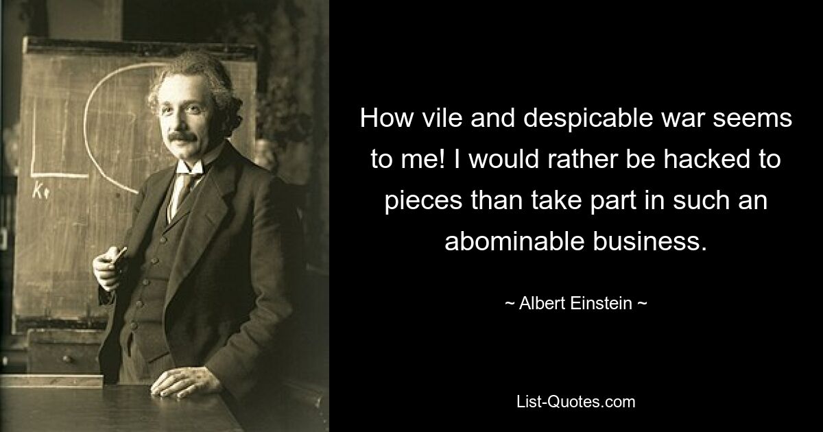 How vile and despicable war seems to me! I would rather be hacked to pieces than take part in such an abominable business. — © Albert Einstein