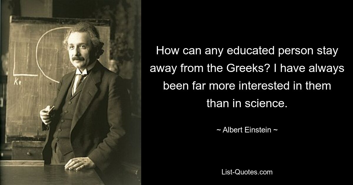 How can any educated person stay away from the Greeks? I have always been far more interested in them than in science. — © Albert Einstein