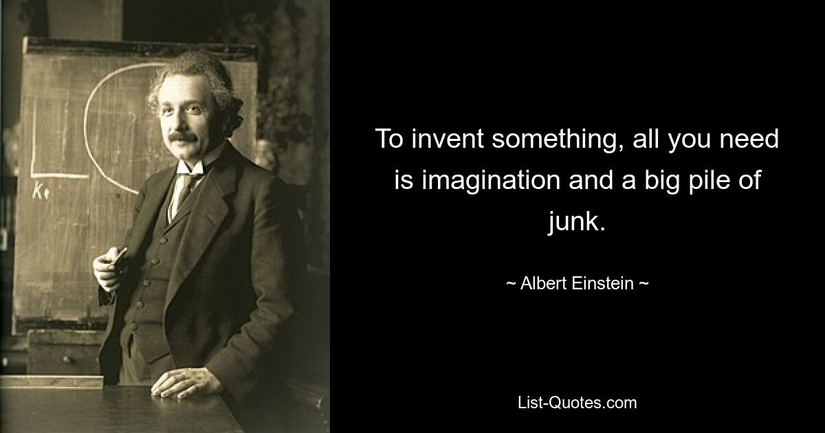 To invent something, all you need is imagination and a big pile of junk. — © Albert Einstein