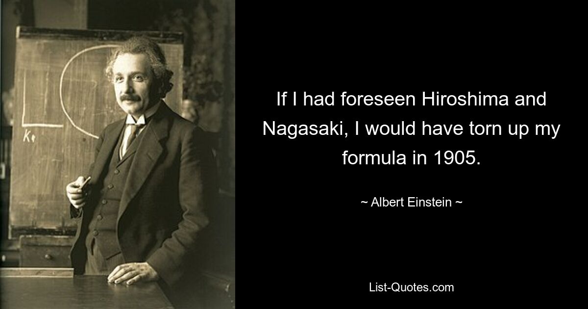 If I had foreseen Hiroshima and Nagasaki, I would have torn up my formula in 1905. — © Albert Einstein