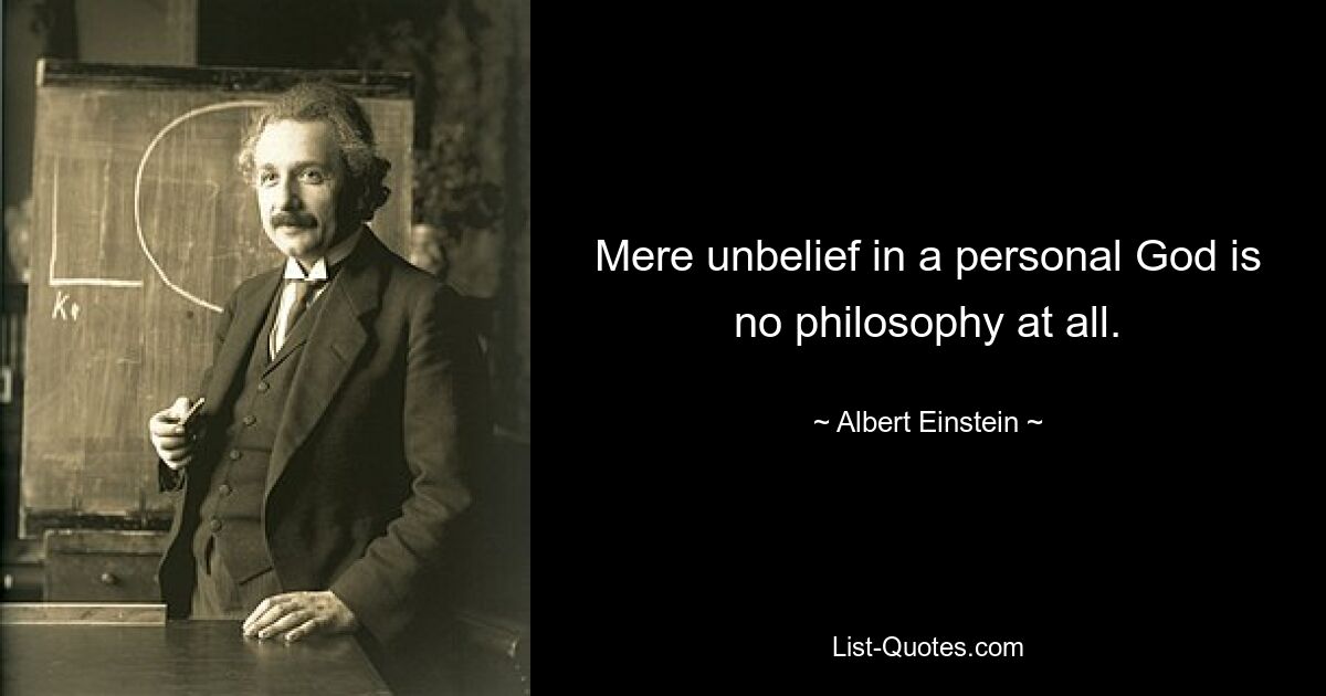 Mere unbelief in a personal God is no philosophy at all. — © Albert Einstein