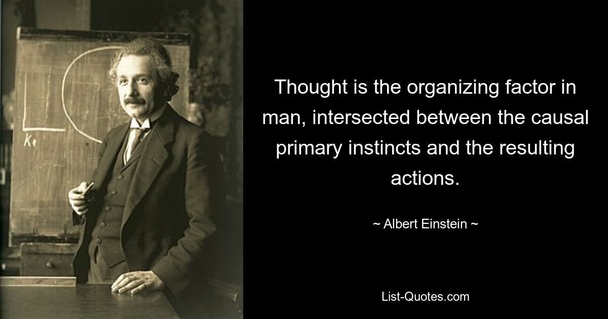 Thought is the organizing factor in man, intersected between the causal primary instincts and the resulting actions. — © Albert Einstein