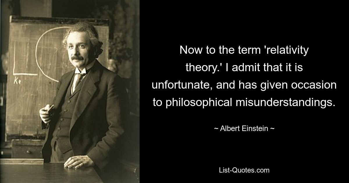 Now to the term 'relativity theory.' I admit that it is unfortunate, and has given occasion to philosophical misunderstandings. — © Albert Einstein