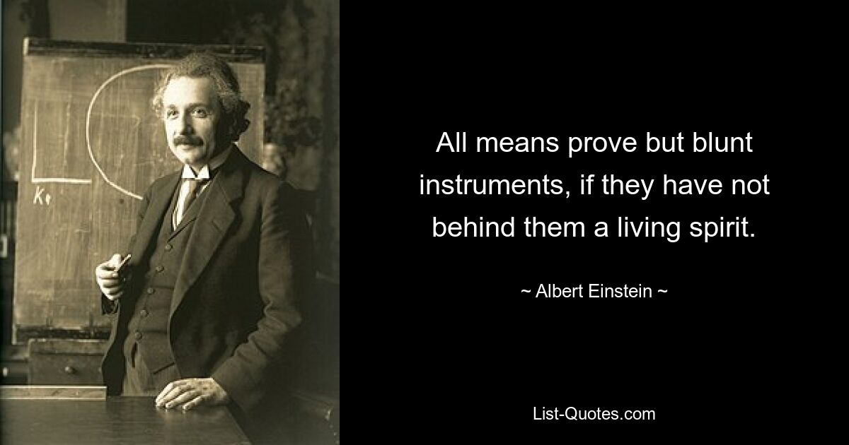 All means prove but blunt instruments, if they have not behind them a living spirit. — © Albert Einstein