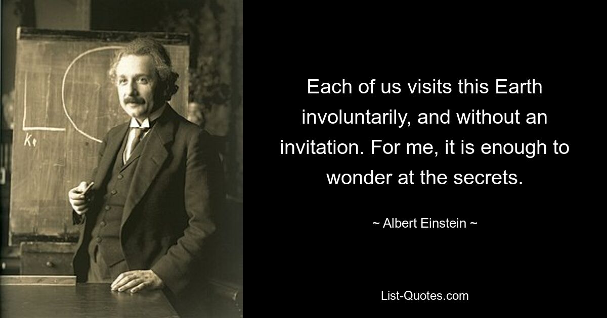 Each of us visits this Earth involuntarily, and without an invitation. For me, it is enough to wonder at the secrets. — © Albert Einstein