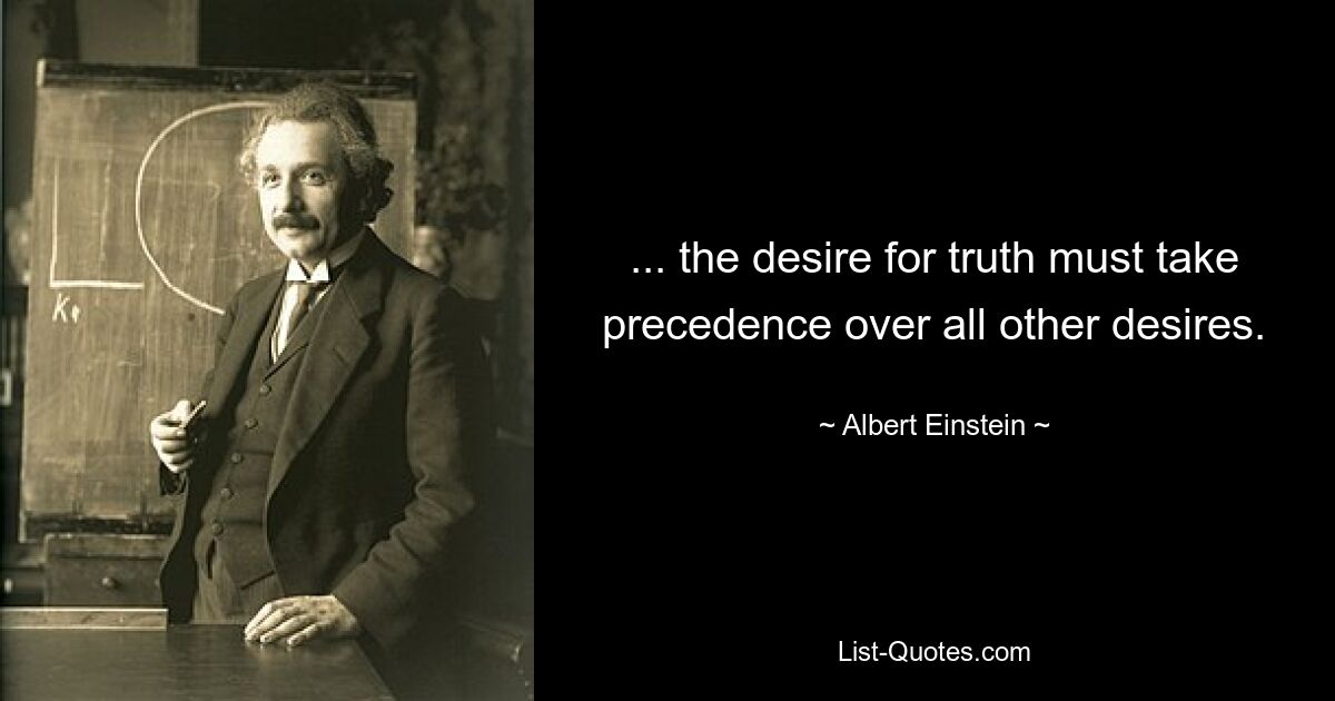 ... der Wunsch nach Wahrheit muss Vorrang vor allen anderen Wünschen haben. — © Albert Einstein