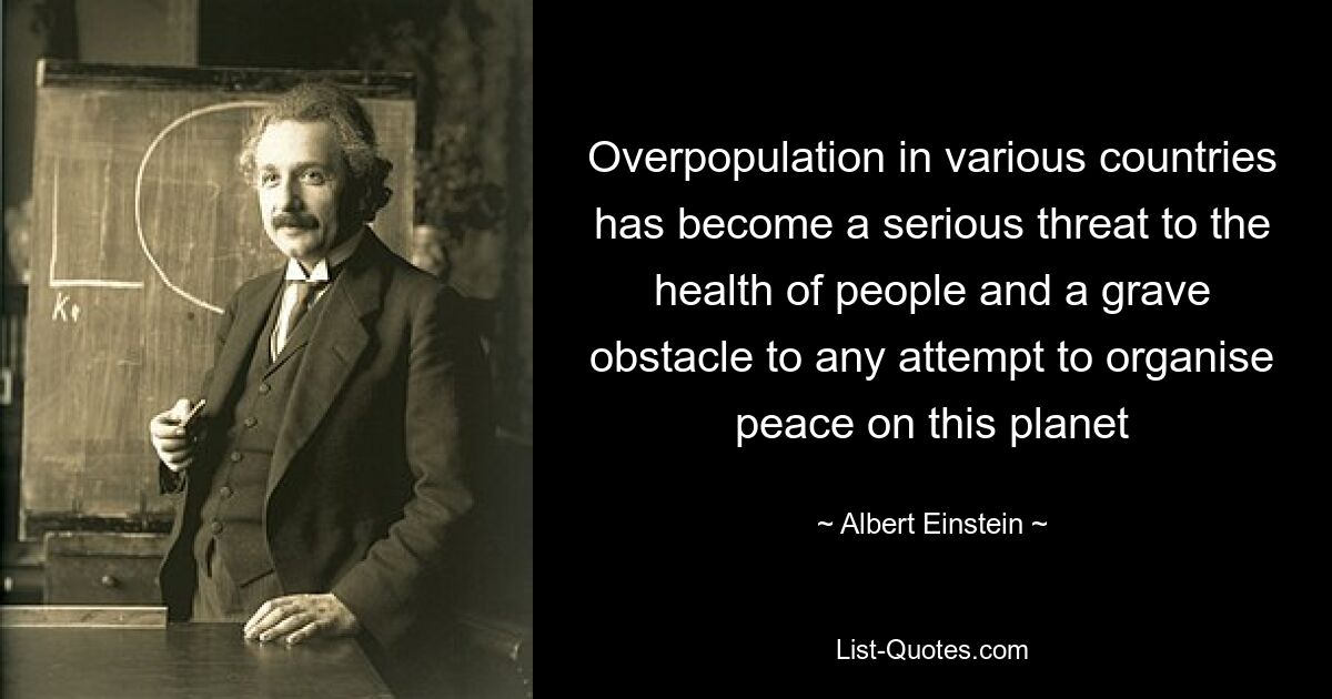 Overpopulation in various countries has become a serious threat to the health of people and a grave obstacle to any attempt to organise peace on this planet — © Albert Einstein