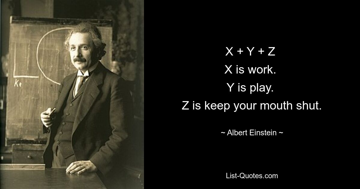 X + Y + Z 
X is work. 
Y is play. 
Z is keep your mouth shut. — © Albert Einstein