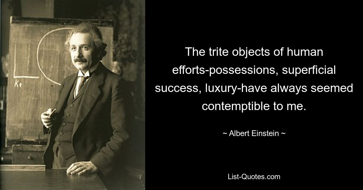 The trite objects of human efforts-possessions, superficial success, luxury-have always seemed contemptible to me. — © Albert Einstein