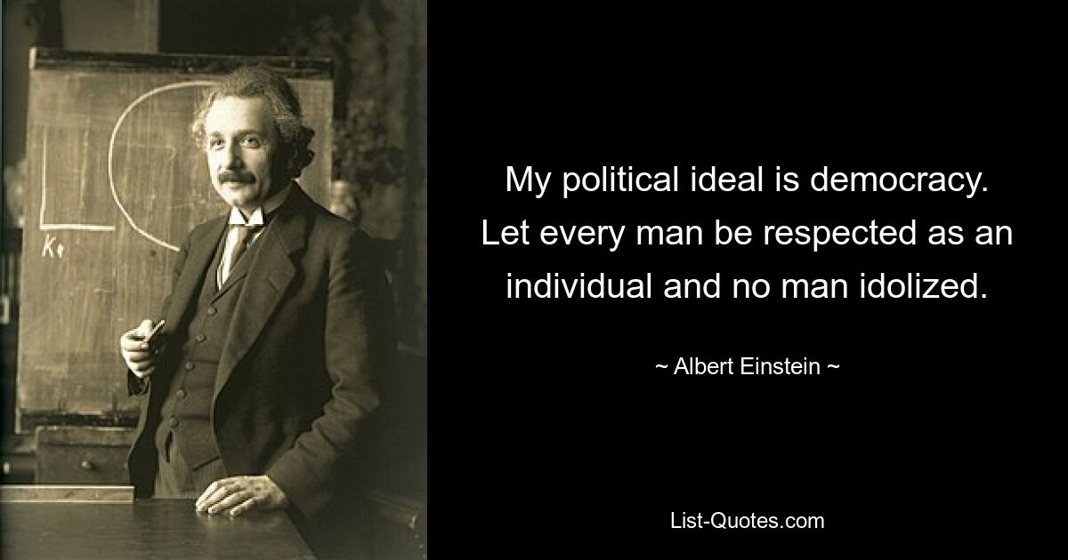 My political ideal is democracy. Let every man be respected as an individual and no man idolized. — © Albert Einstein