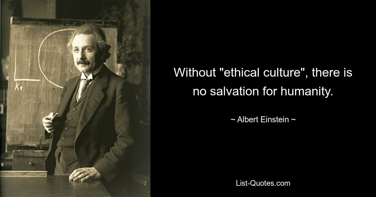 Without "ethical culture", there is no salvation for humanity. — © Albert Einstein