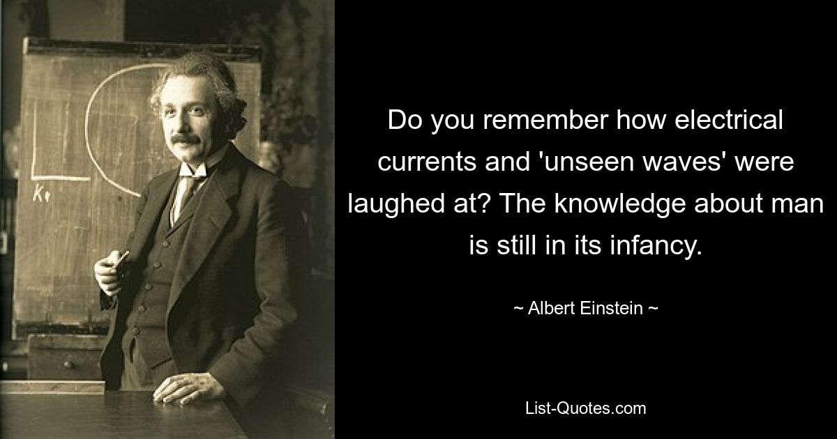 Do you remember how electrical currents and 'unseen waves' were laughed at? The knowledge about man is still in its infancy. — © Albert Einstein