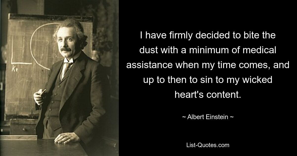 I have firmly decided to bite the dust with a minimum of medical assistance when my time comes, and up to then to sin to my wicked heart's content. — © Albert Einstein