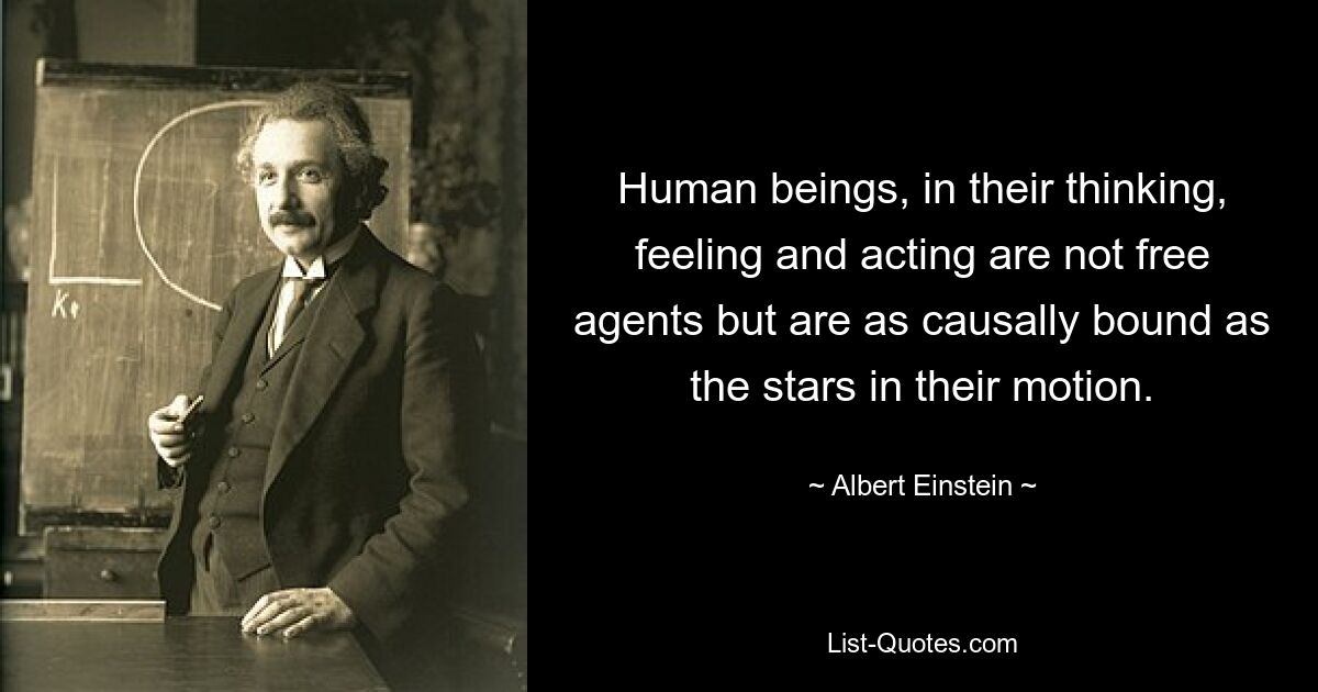 Human beings, in their thinking, feeling and acting are not free agents but are as causally bound as the stars in their motion. — © Albert Einstein