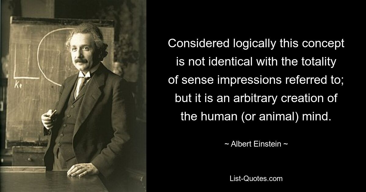Если рассматривать логически, то это понятие не тождественно всей совокупности упомянутых чувственных впечатлений; но это произвольное творение человеческого (или животного) разума. — © Альберт Эйнштейн 