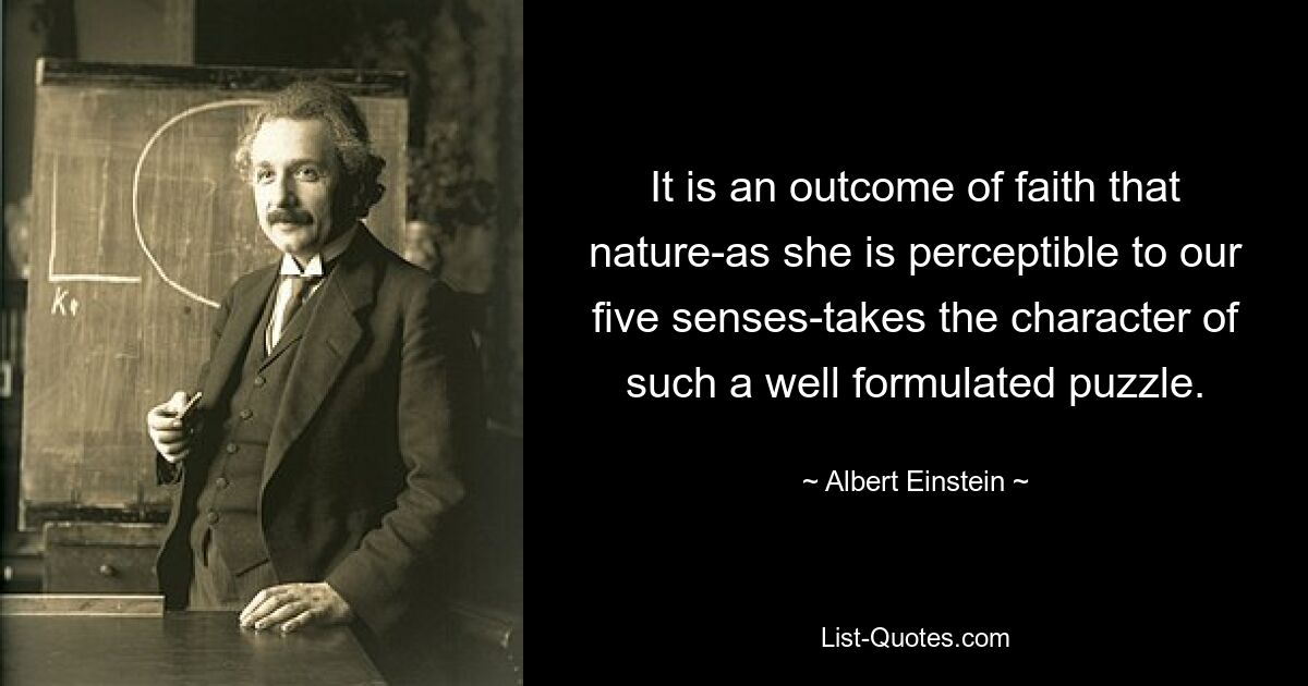 It is an outcome of faith that nature-as she is perceptible to our five senses-takes the character of such a well formulated puzzle. — © Albert Einstein