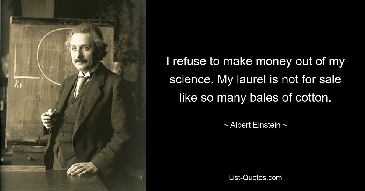 I refuse to make money out of my science. My laurel is not for sale like so many bales of cotton. — © Albert Einstein