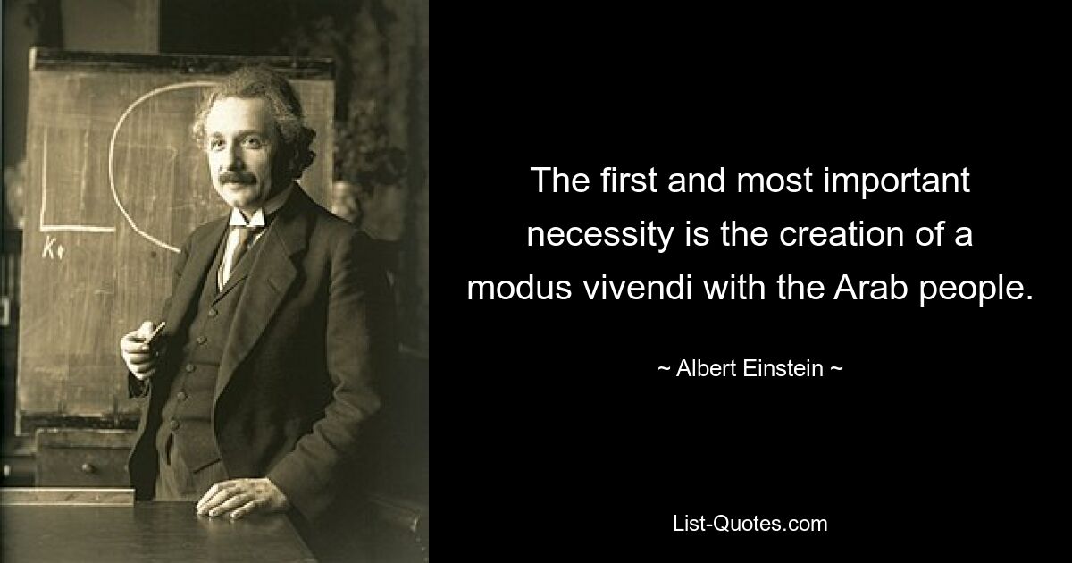 The first and most important necessity is the creation of a modus vivendi with the Arab people. — © Albert Einstein