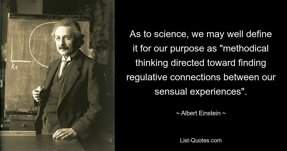 As to science, we may well define it for our purpose as "methodical thinking directed toward finding regulative connections between our sensual experiences". — © Albert Einstein