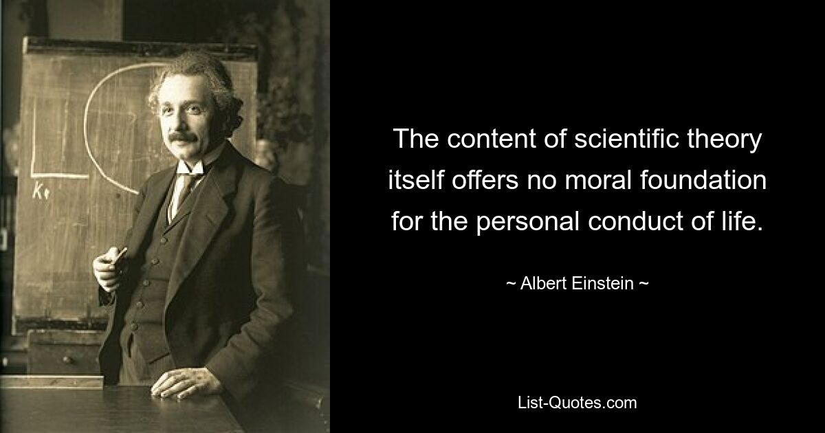 The content of scientific theory itself offers no moral foundation for the personal conduct of life. — © Albert Einstein