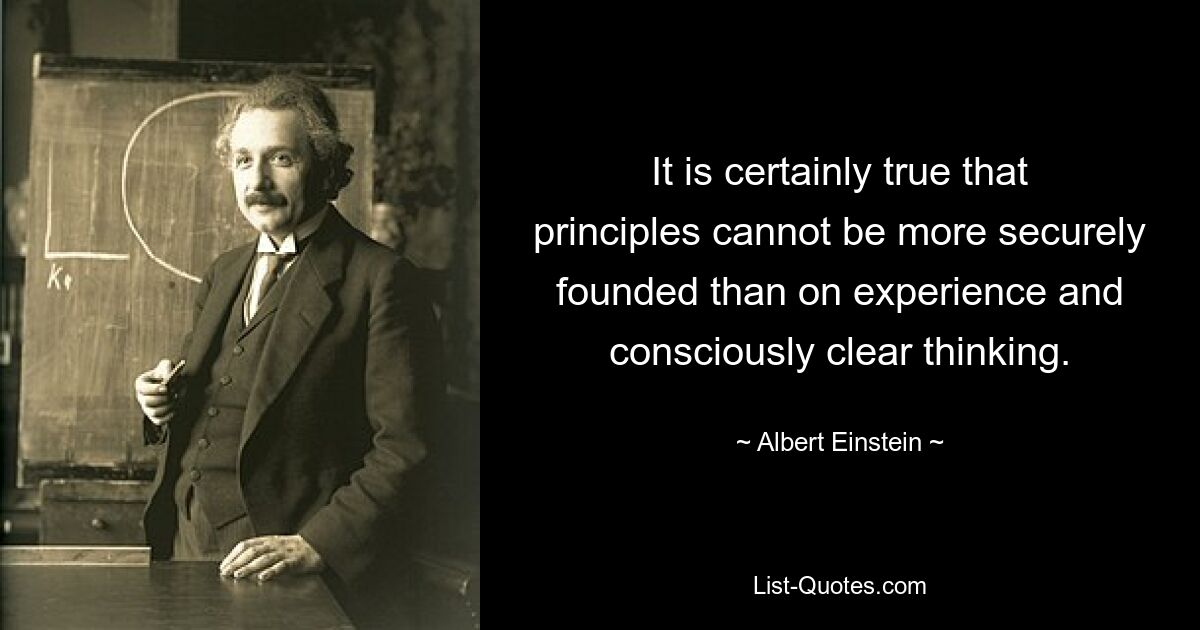 It is certainly true that principles cannot be more securely founded than on experience and consciously clear thinking. — © Albert Einstein